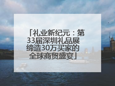 礼业新纪元：第33届深圳礼品展缔造30万买家的全球商贸盛宴