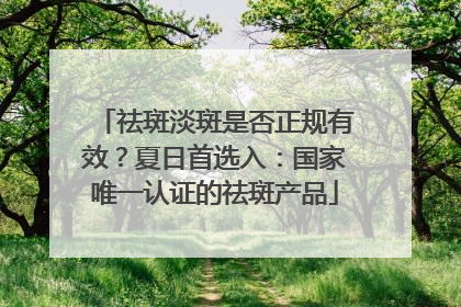 祛斑淡斑是否正规有效？夏日首选入：国家唯一认证的祛斑产品