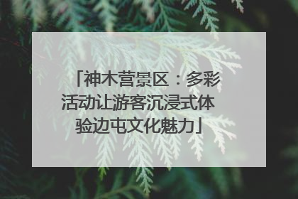神木营景区：多彩活动让游客沉浸式体验边屯文化魅力
