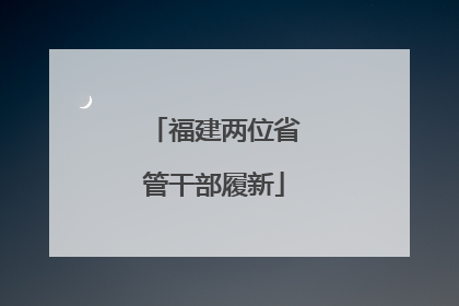 福建两位省管干部履新