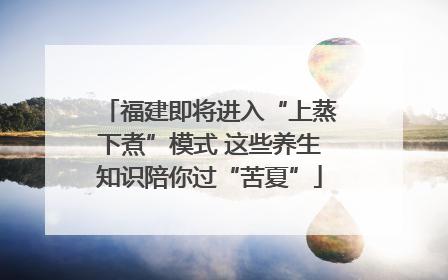 福建即将进入“上蒸下煮”模式 这些养生知识陪你过“苦夏”