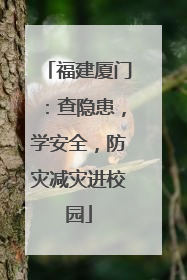福建厦门：查隐患，学安全，防灾减灾进校园
