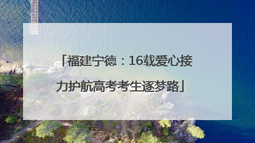 福建宁德：16载爱心接力护航高考考生逐梦路