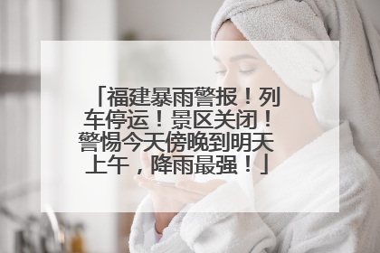 福建暴雨警报！列车停运！景区关闭！警惕今天傍晚到明天上午，降雨最强！