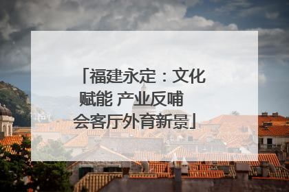 福建永定：文化赋能 产业反哺 会客厅外育新景