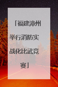 福建漳州举行消防实战化比武竞赛