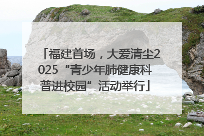 福建首场，大爱清尘2025“青少年肺健康科普进校园”活动举行