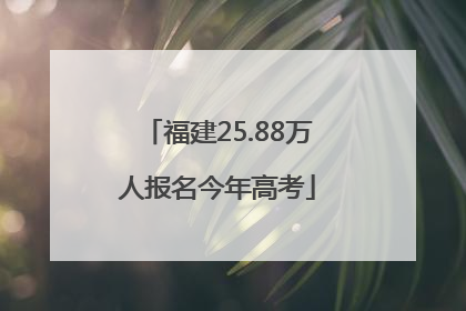 福建25.88万人报名今年高考