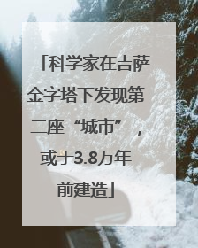 科学家在吉萨金字塔下发现第二座“城市”，或于3.8万年前建造