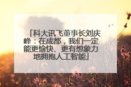 科大讯飞董事长刘庆峰：在成都，我们一定能更愉快、更有想象力地拥抱人工智能