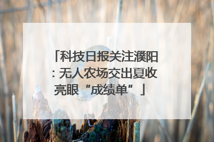 科技日报关注濮阳：无人农场交出夏收亮眼“成绩单”