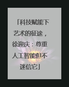 科技赋能下艺术的征途，徐迎庆：尊重人工智能但不迷信它
