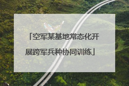 空军某基地常态化开展跨军兵种协同训练