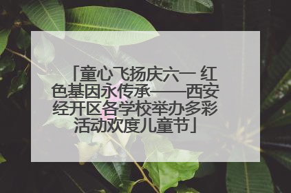 童心飞扬庆六一 红色基因永传承——西安经开区各学校举办多彩活动欢度儿童节