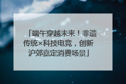端午穿越未来！非遗传统×科技电竞，创新沪郊嘉定消费场景