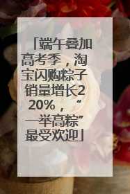 端午叠加高考季，淘宝闪购粽子销量增长220%，“一举高粽”最受欢迎