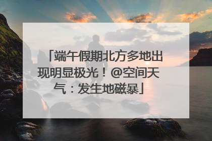 端午假期北方多地出现明显极光！@空间天气：发生地磁暴