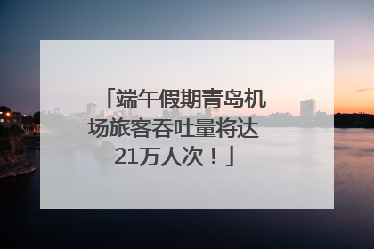端午假期青岛机场旅客吞吐量将达21万人次！