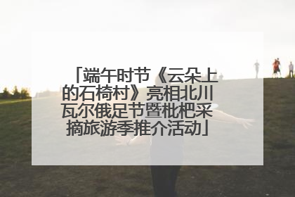端午时节《云朵上的石椅村》亮相北川瓦尔俄足节暨枇杷采摘旅游季推介活动