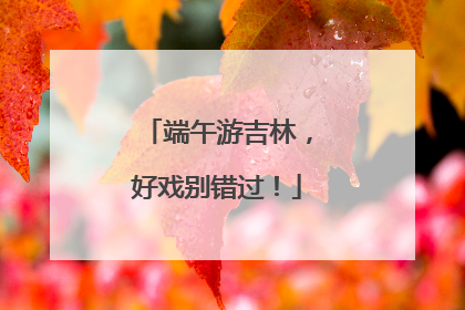 端午游吉林，好戏别错过！