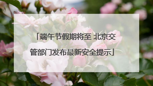 端午节假期将至 北京交管部门发布最新安全提示