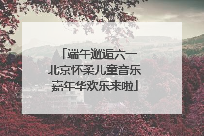 端午邂逅六一 北京怀柔儿童音乐嘉年华欢乐来啦