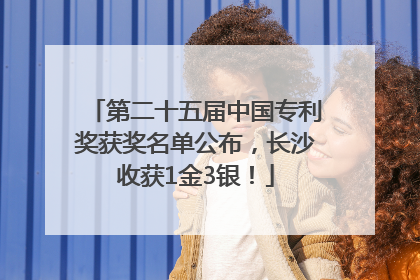 第二十五届中国专利奖获奖名单公布，长沙收获1金3银！