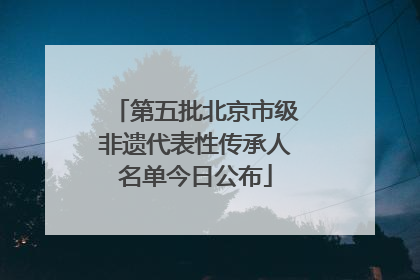 第五批北京市级非遗代表性传承人名单今日公布