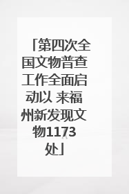 第四次全国文物普查工作全面启动以 来福州新发现文物1173处