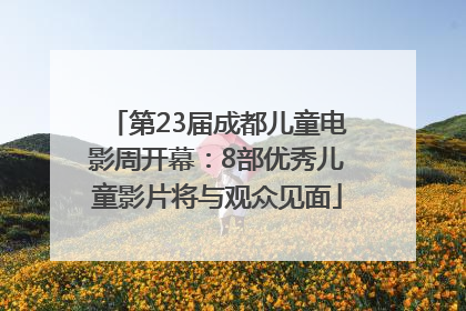 第23届成都儿童电影周开幕：8部优秀儿童影片将与观众见面