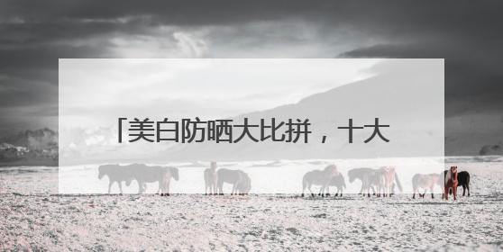 美白防晒大比拼，十大公认好用的防晒霜！哪款才是真美白神器？