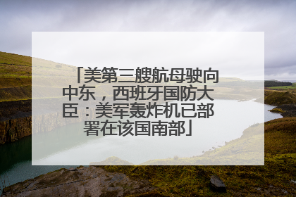 美第三艘航母驶向中东，西班牙国防大臣：美军轰炸机已部署在该国南部