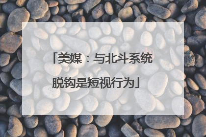 美媒：与北斗系统脱钩是短视行为