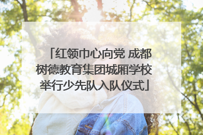 红领巾心向党 成都树德教育集团城厢学校举行少先队入队仪式