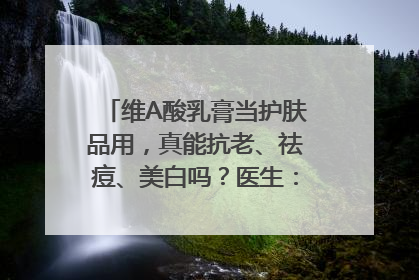 维A酸乳膏当护肤品用，真能抗老、祛痘、美白吗？医生：不建议长期使用