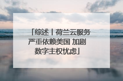 综述丨荷兰云服务严重依赖美国 加剧数字主权忧虑