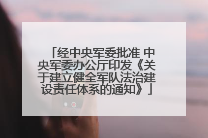 经中央军委批准 中央军委办公厅印发《关于建立健全军队法治建设责任体系的通知》