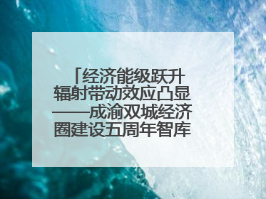 经济能级跃升 辐射带动效应凸显——成渝双城经济圈建设五周年智库成果重磅发布