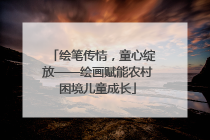 绘笔传情，童心绽放——绘画赋能农村困境儿童成长