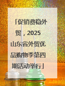 促销费稳外贸，2025山东省外贸优品购物季第四期活动举行