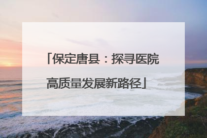 保定唐县：探寻医院高质量发展新路径