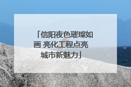 信阳夜色璀璨如画 亮化工程点亮城市新魅力