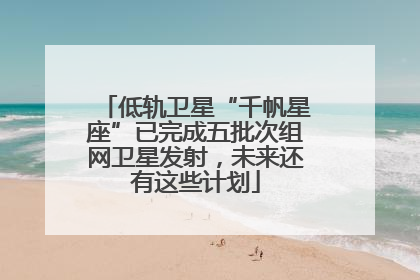 低轨卫星“千帆星座”已完成五批次组网卫星发射，未来还有这些计划