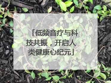低频音疗与科技共振，开启人类健康心纪元