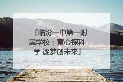临汾一中第一附属学校：童心探科学 逐梦创未来