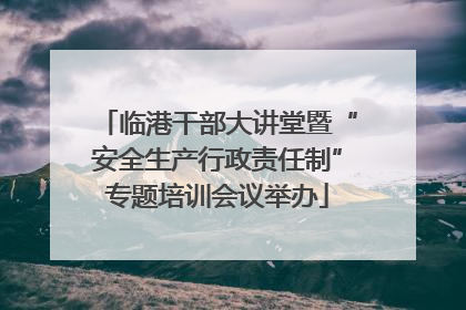 临港干部大讲堂暨“安全生产行政责任制”专题培训会议举办