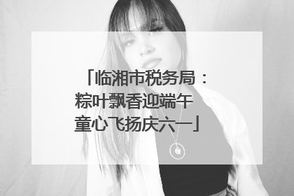 临湘市税务局：粽叶飘香迎端午 童心飞扬庆六一