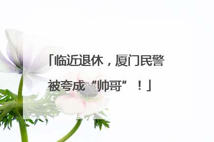 临近退休，厦门民警被夸成“帅哥”！