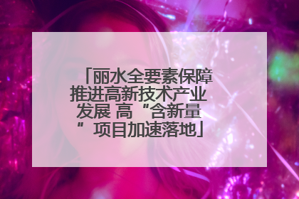 丽水全要素保障推进高新技术产业发展 高“含新量”项目加速落地