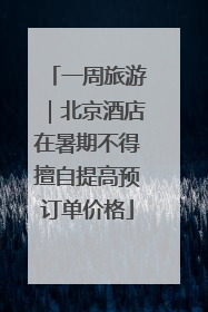 一周旅游｜北京酒店在暑期不得擅自提高预订单价格
